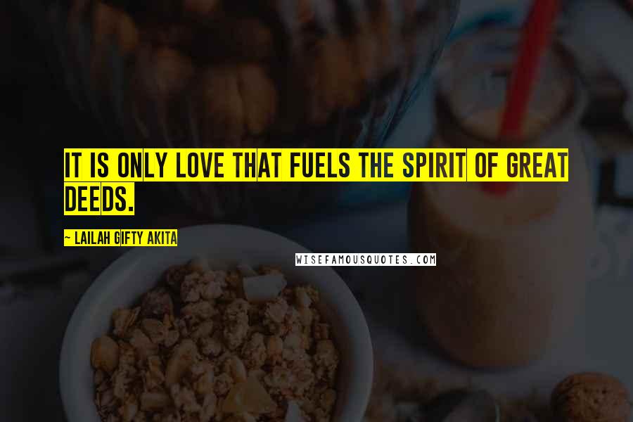 Lailah Gifty Akita Quotes: It is only love that fuels the spirit of great deeds.