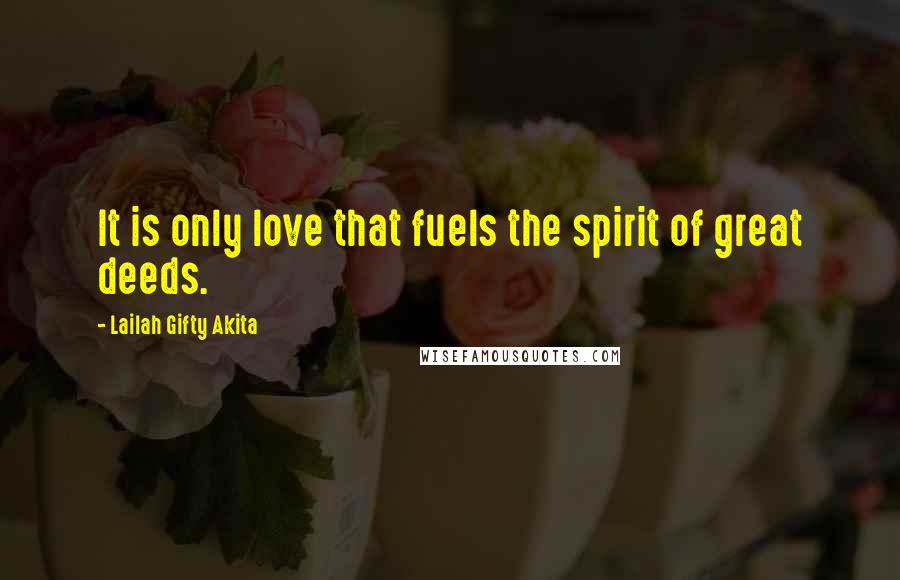 Lailah Gifty Akita Quotes: It is only love that fuels the spirit of great deeds.