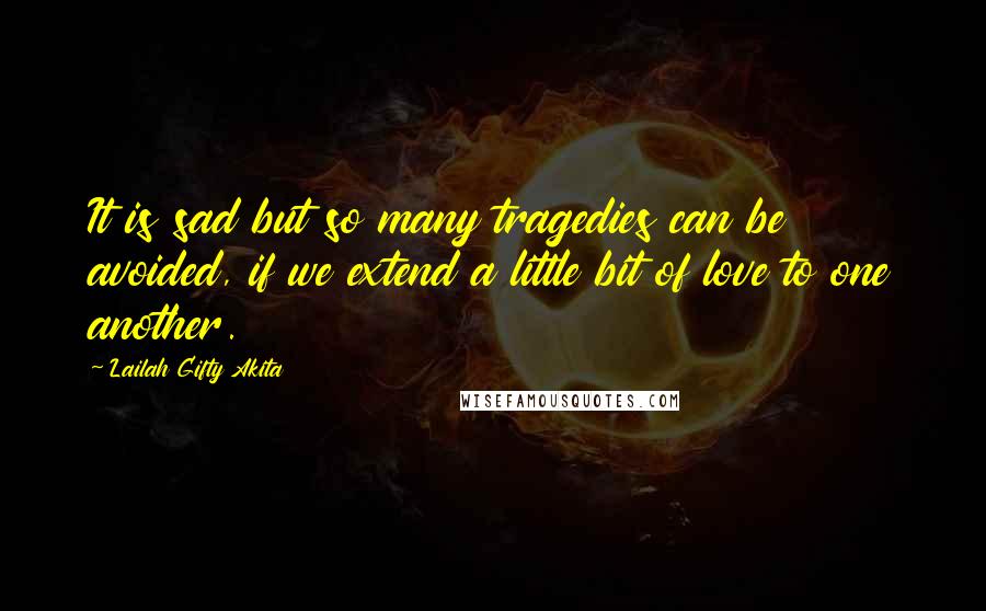 Lailah Gifty Akita Quotes: It is sad but so many tragedies can be avoided, if we extend a little bit of love to one another.