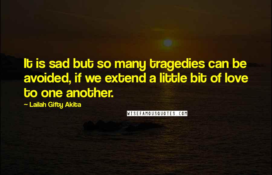 Lailah Gifty Akita Quotes: It is sad but so many tragedies can be avoided, if we extend a little bit of love to one another.