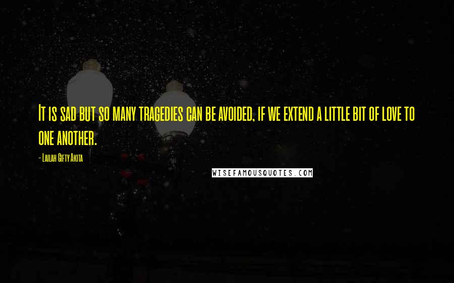 Lailah Gifty Akita Quotes: It is sad but so many tragedies can be avoided, if we extend a little bit of love to one another.