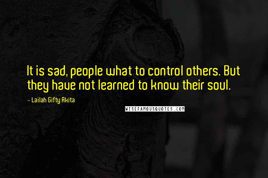 Lailah Gifty Akita Quotes: It is sad, people what to control others. But they have not learned to know their soul.