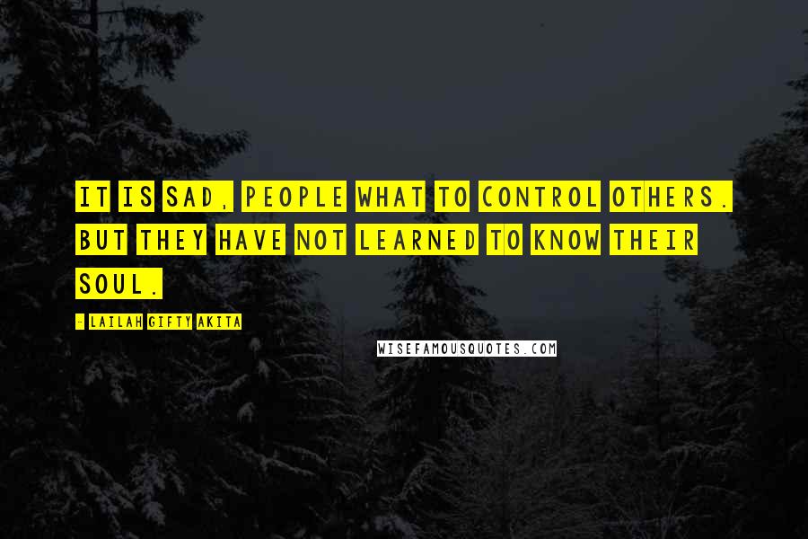 Lailah Gifty Akita Quotes: It is sad, people what to control others. But they have not learned to know their soul.