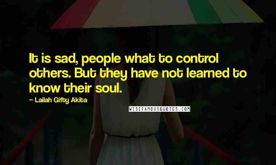 Lailah Gifty Akita Quotes: It is sad, people what to control others. But they have not learned to know their soul.