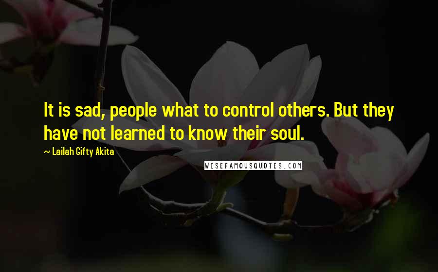 Lailah Gifty Akita Quotes: It is sad, people what to control others. But they have not learned to know their soul.