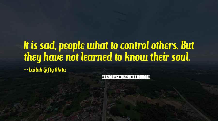 Lailah Gifty Akita Quotes: It is sad, people what to control others. But they have not learned to know their soul.