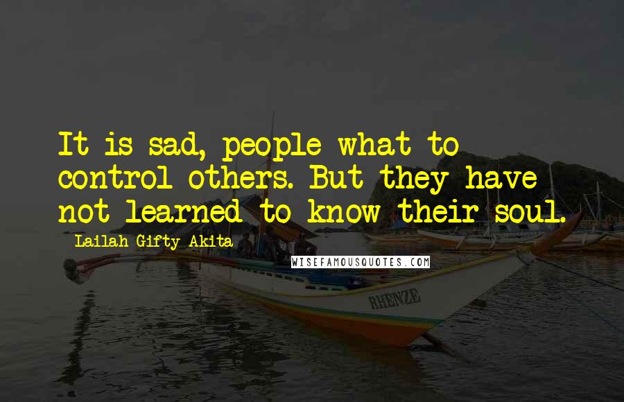 Lailah Gifty Akita Quotes: It is sad, people what to control others. But they have not learned to know their soul.