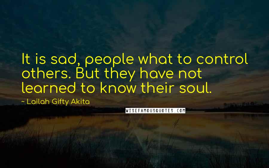 Lailah Gifty Akita Quotes: It is sad, people what to control others. But they have not learned to know their soul.