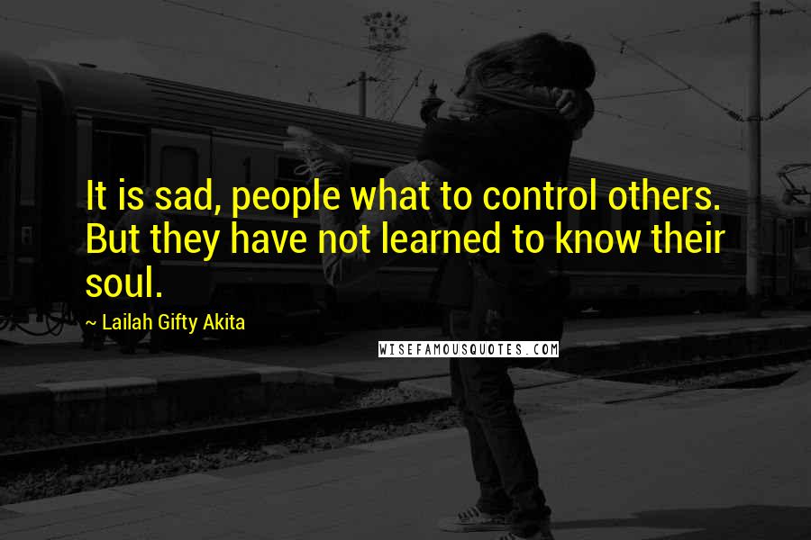 Lailah Gifty Akita Quotes: It is sad, people what to control others. But they have not learned to know their soul.