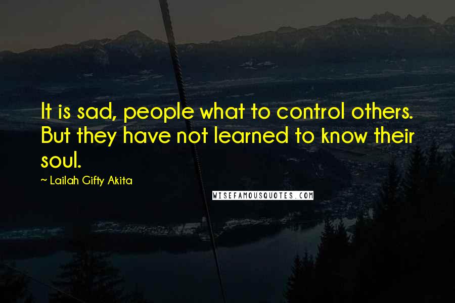 Lailah Gifty Akita Quotes: It is sad, people what to control others. But they have not learned to know their soul.