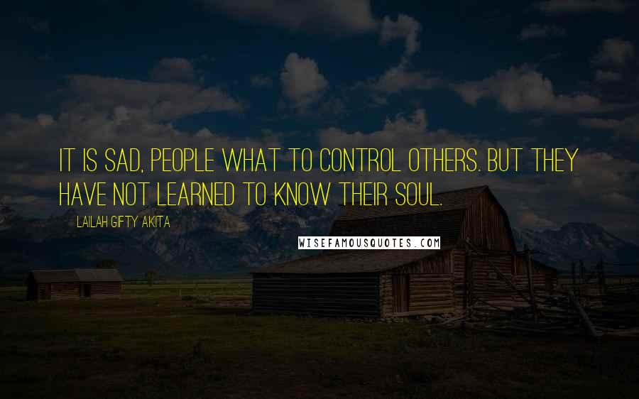 Lailah Gifty Akita Quotes: It is sad, people what to control others. But they have not learned to know their soul.