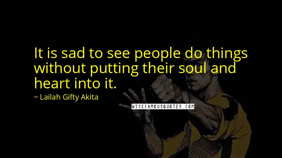 Lailah Gifty Akita Quotes: It is sad to see people do things without putting their soul and heart into it.