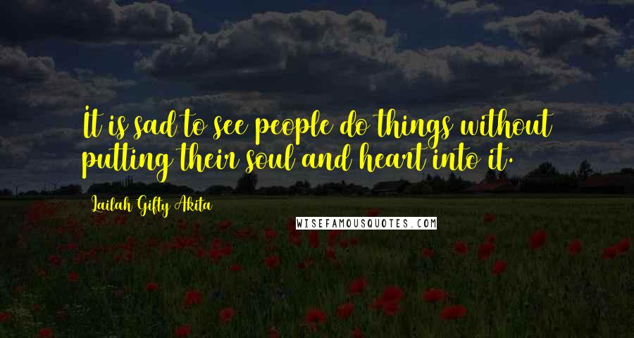 Lailah Gifty Akita Quotes: It is sad to see people do things without putting their soul and heart into it.