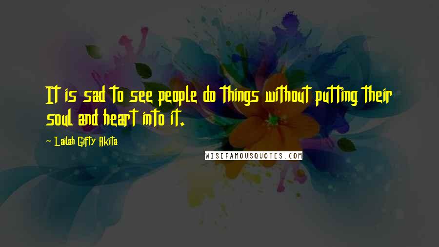 Lailah Gifty Akita Quotes: It is sad to see people do things without putting their soul and heart into it.