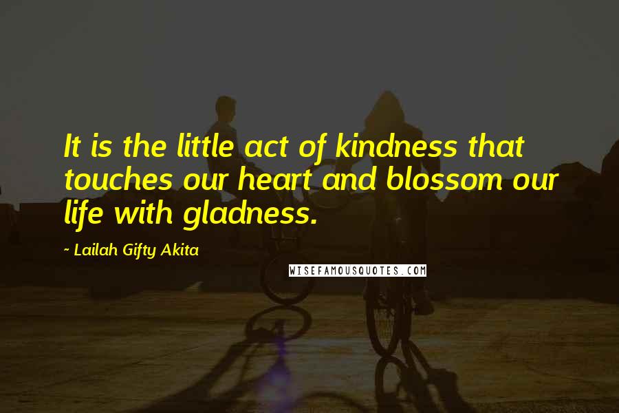Lailah Gifty Akita Quotes: It is the little act of kindness that touches our heart and blossom our life with gladness.