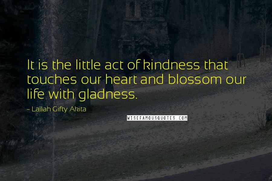 Lailah Gifty Akita Quotes: It is the little act of kindness that touches our heart and blossom our life with gladness.
