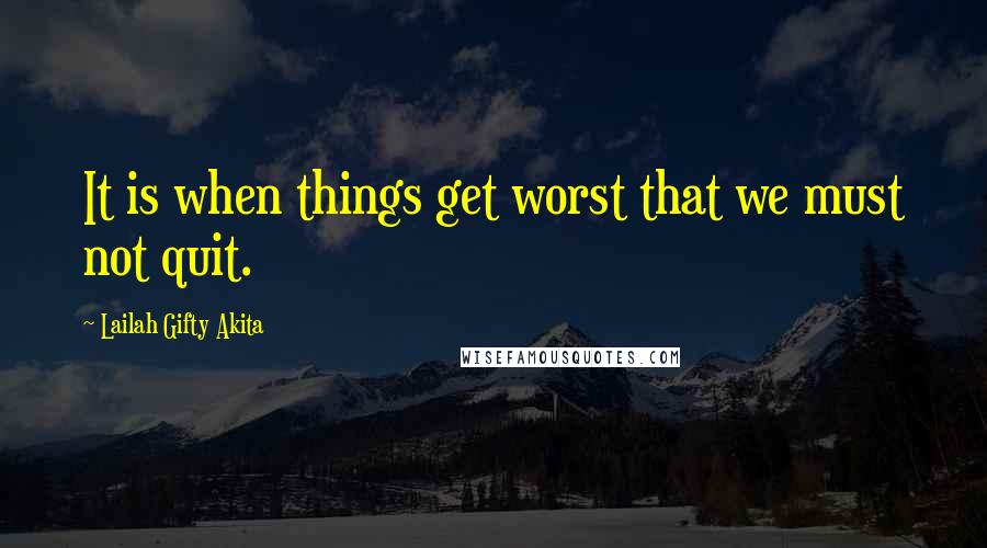 Lailah Gifty Akita Quotes: It is when things get worst that we must not quit.