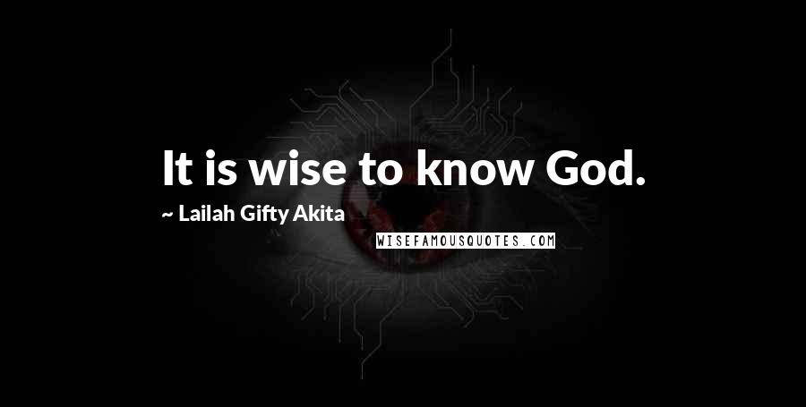 Lailah Gifty Akita Quotes: It is wise to know God.