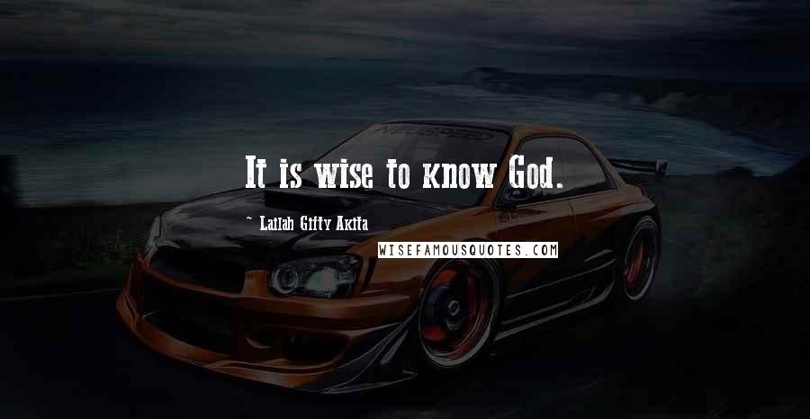 Lailah Gifty Akita Quotes: It is wise to know God.