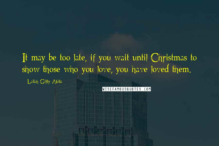 Lailah Gifty Akita Quotes: It may be too late, if you wait until Christmas to show those who you love, you have loved them.