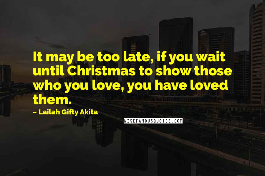 Lailah Gifty Akita Quotes: It may be too late, if you wait until Christmas to show those who you love, you have loved them.