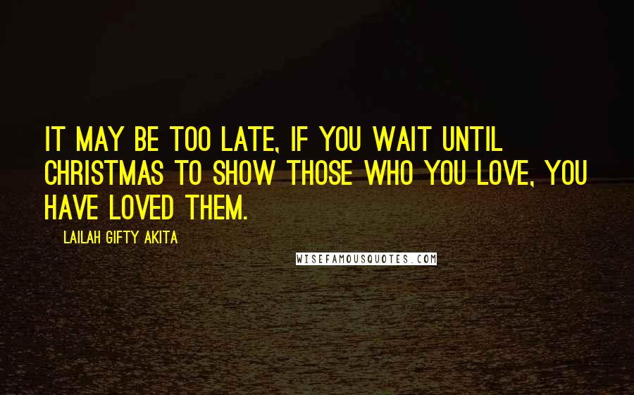Lailah Gifty Akita Quotes: It may be too late, if you wait until Christmas to show those who you love, you have loved them.