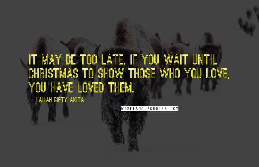 Lailah Gifty Akita Quotes: It may be too late, if you wait until Christmas to show those who you love, you have loved them.