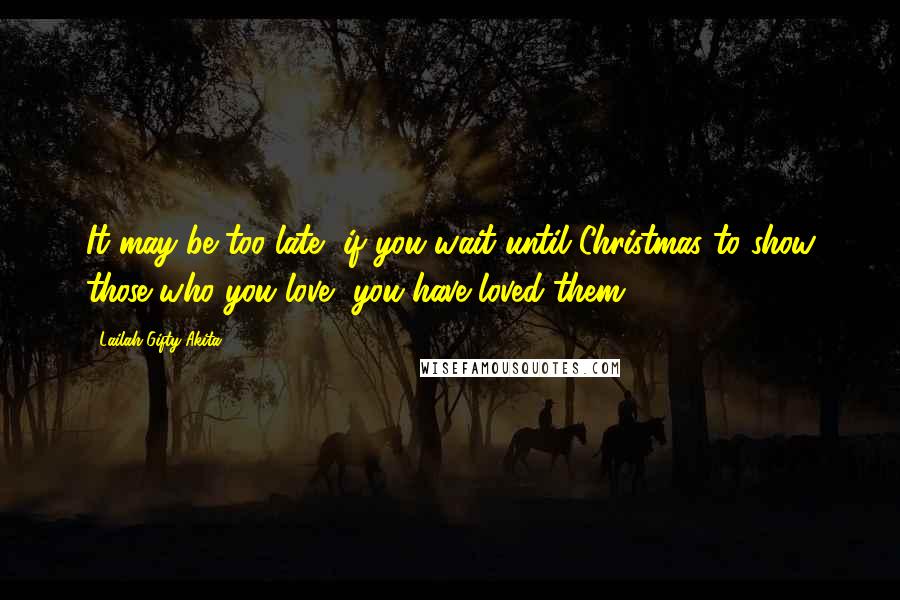 Lailah Gifty Akita Quotes: It may be too late, if you wait until Christmas to show those who you love, you have loved them.