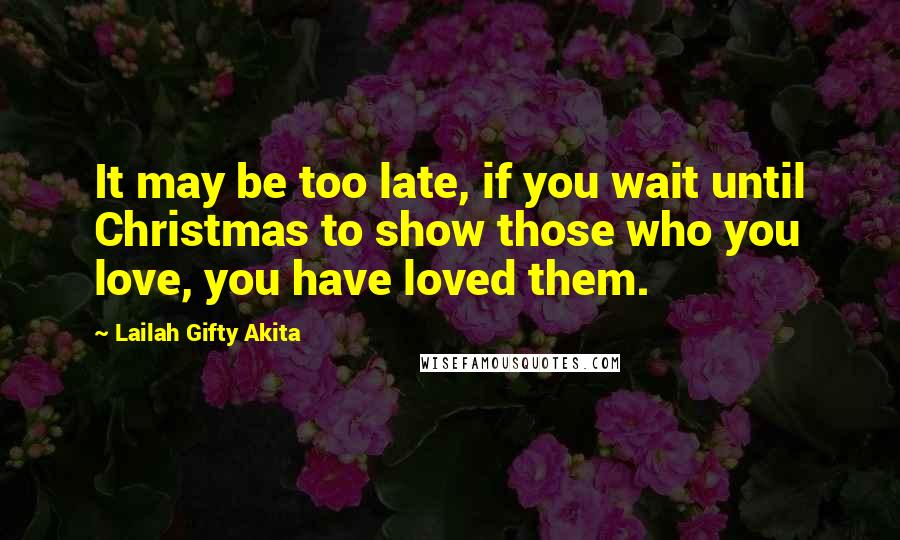 Lailah Gifty Akita Quotes: It may be too late, if you wait until Christmas to show those who you love, you have loved them.