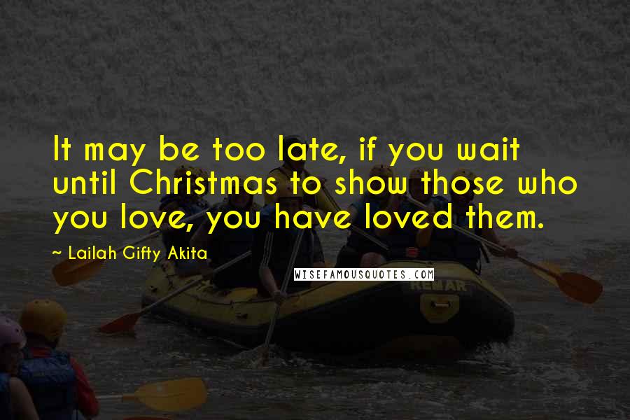 Lailah Gifty Akita Quotes: It may be too late, if you wait until Christmas to show those who you love, you have loved them.