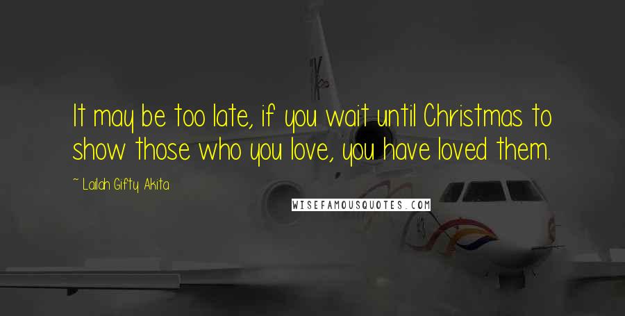 Lailah Gifty Akita Quotes: It may be too late, if you wait until Christmas to show those who you love, you have loved them.