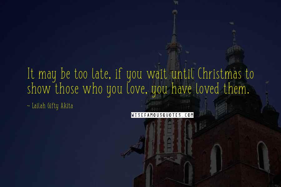 Lailah Gifty Akita Quotes: It may be too late, if you wait until Christmas to show those who you love, you have loved them.