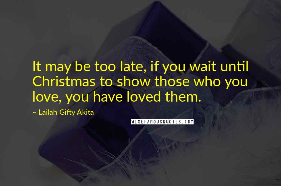 Lailah Gifty Akita Quotes: It may be too late, if you wait until Christmas to show those who you love, you have loved them.