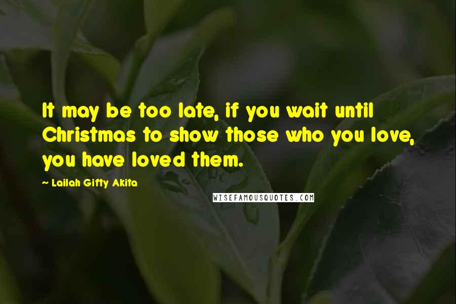 Lailah Gifty Akita Quotes: It may be too late, if you wait until Christmas to show those who you love, you have loved them.