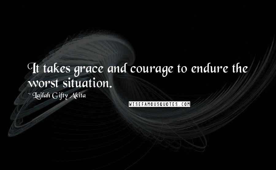 Lailah Gifty Akita Quotes: It takes grace and courage to endure the worst situation.