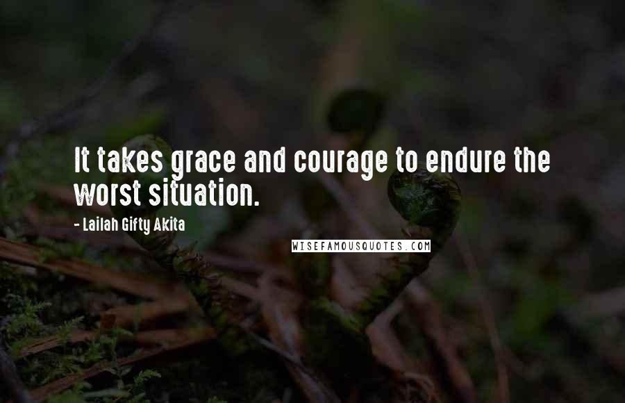 Lailah Gifty Akita Quotes: It takes grace and courage to endure the worst situation.