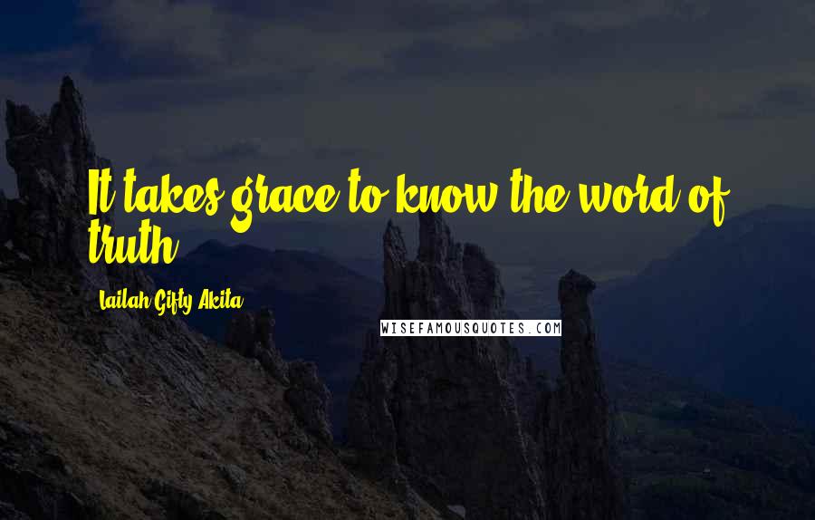 Lailah Gifty Akita Quotes: It takes grace to know the word of truth.