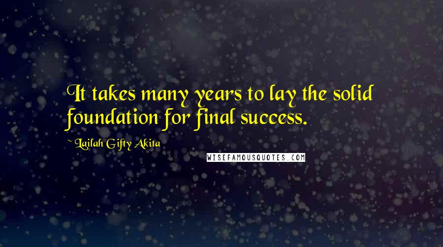 Lailah Gifty Akita Quotes: It takes many years to lay the solid foundation for final success.