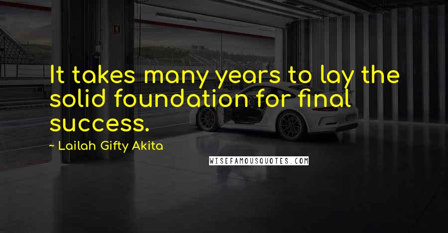 Lailah Gifty Akita Quotes: It takes many years to lay the solid foundation for final success.