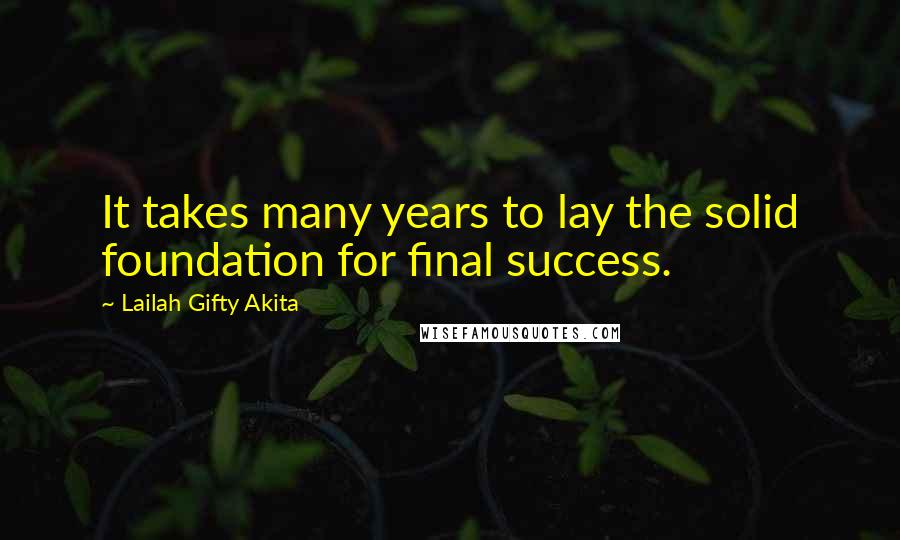 Lailah Gifty Akita Quotes: It takes many years to lay the solid foundation for final success.