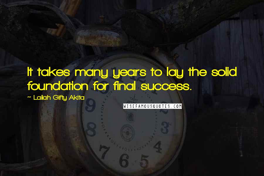 Lailah Gifty Akita Quotes: It takes many years to lay the solid foundation for final success.