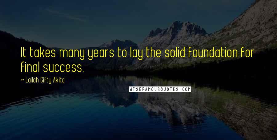 Lailah Gifty Akita Quotes: It takes many years to lay the solid foundation for final success.