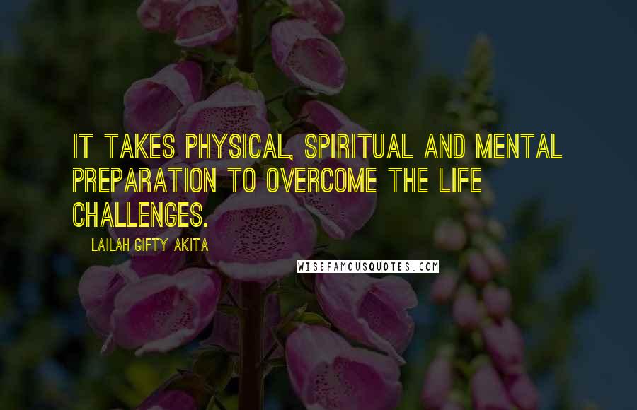 Lailah Gifty Akita Quotes: It takes physical, spiritual and mental preparation to overcome the life challenges.