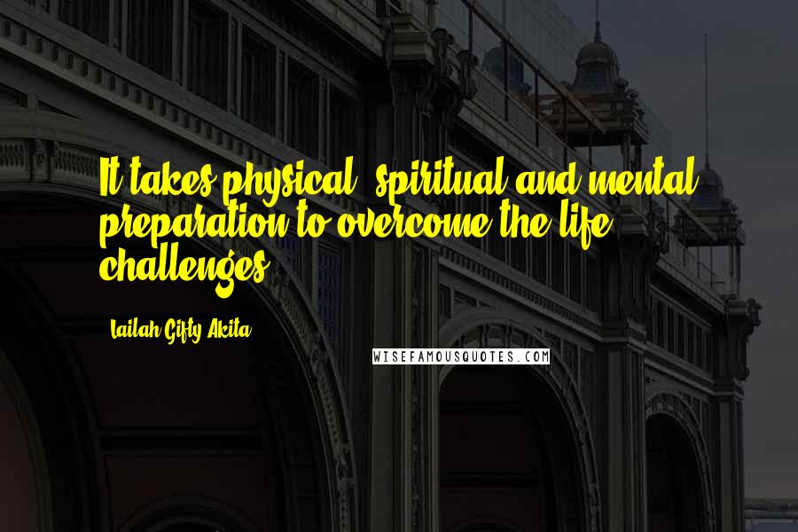 Lailah Gifty Akita Quotes: It takes physical, spiritual and mental preparation to overcome the life challenges.