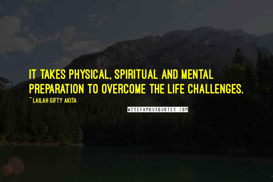 Lailah Gifty Akita Quotes: It takes physical, spiritual and mental preparation to overcome the life challenges.