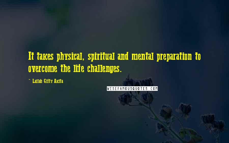 Lailah Gifty Akita Quotes: It takes physical, spiritual and mental preparation to overcome the life challenges.