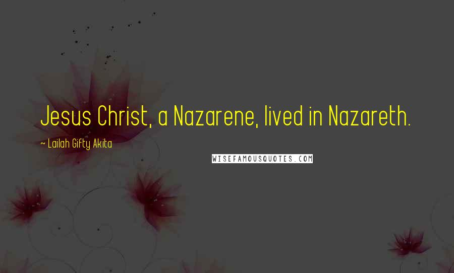 Lailah Gifty Akita Quotes: Jesus Christ, a Nazarene, lived in Nazareth.