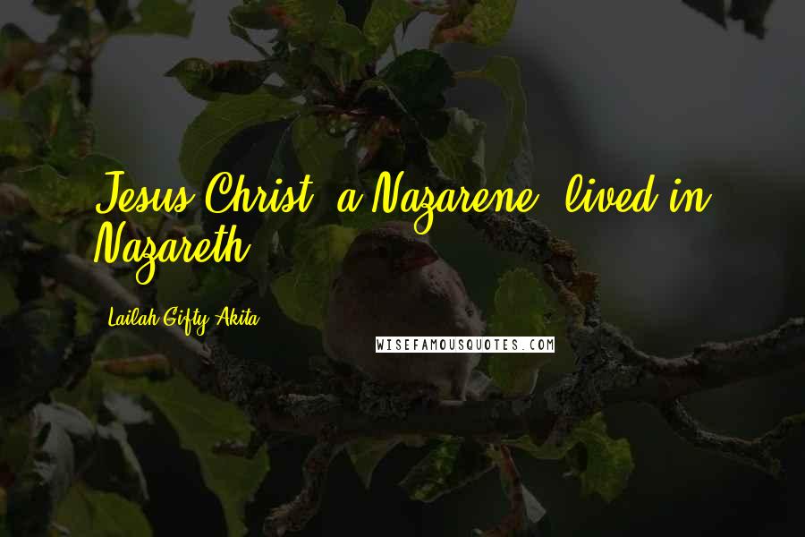 Lailah Gifty Akita Quotes: Jesus Christ, a Nazarene, lived in Nazareth.