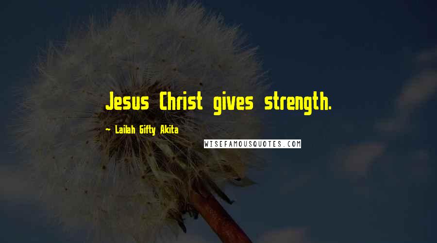 Lailah Gifty Akita Quotes: Jesus Christ gives strength.