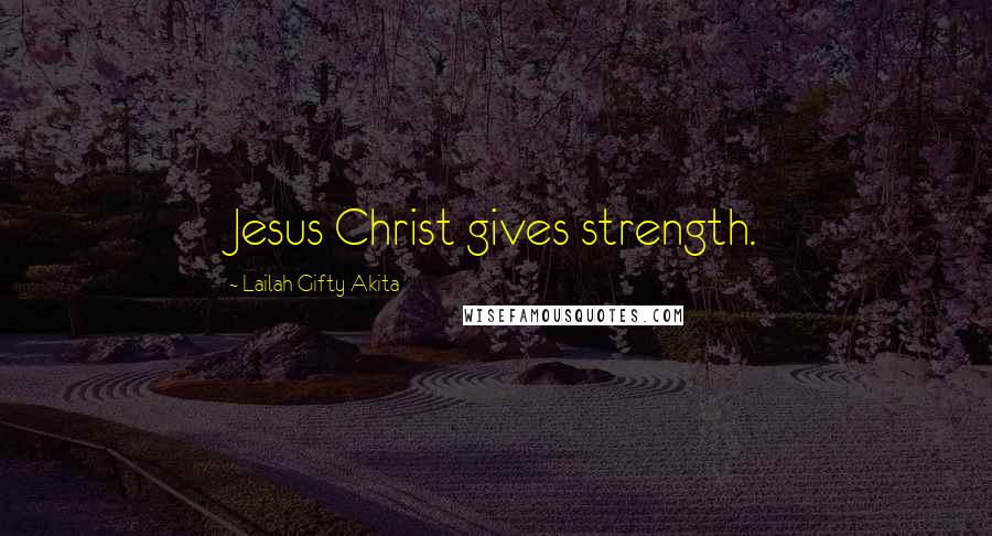 Lailah Gifty Akita Quotes: Jesus Christ gives strength.